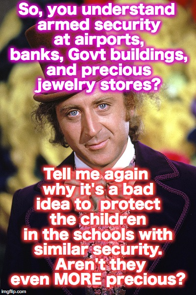 RIP Willy Wonka Gene Wilder | So, you understand armed security at airports, banks, Govt buildings, and precious jewelry stores? Tell me again why it's a bad idea to  protect the children in the schools with similar security.  Aren't they even MORE precious? | image tagged in rip willy wonka gene wilder | made w/ Imgflip meme maker