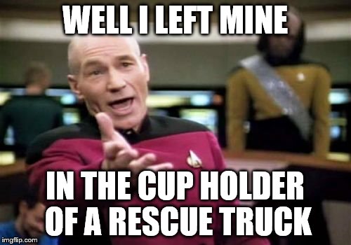 Picard Wtf Meme | WELL I LEFT MINE IN THE CUP HOLDER OF A RESCUE TRUCK | image tagged in memes,picard wtf | made w/ Imgflip meme maker