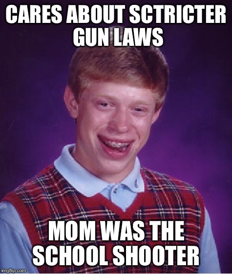 Bad Luck Brian | CARES ABOUT SCTRICTER GUN LAWS; MOM WAS THE SCHOOL SHOOTER | image tagged in memes,bad luck brian | made w/ Imgflip meme maker