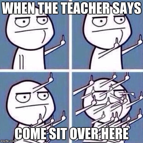 Middle Finger | WHEN THE TEACHER SAYS; COME SIT OVER HERE | image tagged in middle finger | made w/ Imgflip meme maker