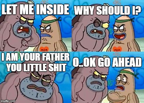 How Tough Are You | WHY SHOULD I? LET ME INSIDE; I AM YOUR FATHER YOU LITTLE SHIT; O..OK GO AHEAD | image tagged in memes,how tough are you | made w/ Imgflip meme maker