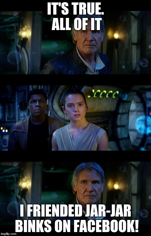 It's True All of It Han Solo | IT'S TRUE. ALL OF IT; I FRIENDED JAR-JAR BINKS ON FACEBOOK! | image tagged in memes,it's true all of it han solo | made w/ Imgflip meme maker