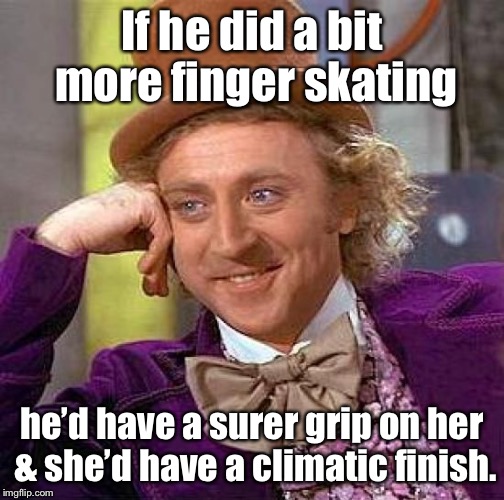 Creepy Condescending Wonka Meme | If he did a bit more finger skating he’d have a surer grip on her & she’d have a climatic finish. | image tagged in memes,creepy condescending wonka | made w/ Imgflip meme maker
