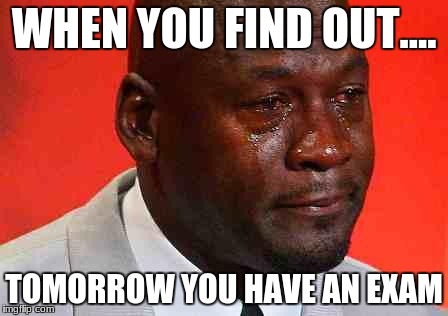 crying michael jordan | WHEN YOU FIND OUT.... TOMORROW YOU HAVE AN EXAM | image tagged in crying michael jordan | made w/ Imgflip meme maker
