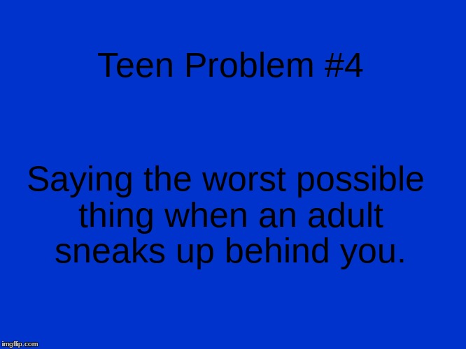 Jeopardy Blank | Teen Problem #4; Saying the worst possible thing when an adult sneaks up behind you. | image tagged in jeopardy blank | made w/ Imgflip meme maker