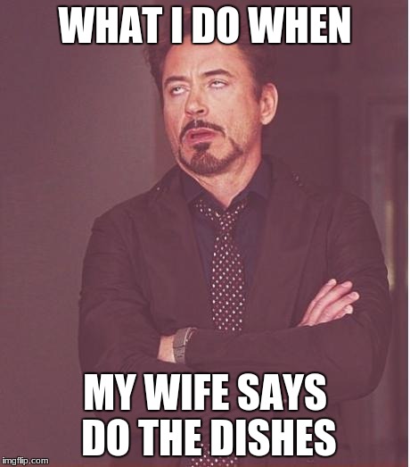 Face You Make Robert Downey Jr Meme | WHAT I DO WHEN; MY WIFE SAYS DO THE DISHES | image tagged in memes,face you make robert downey jr | made w/ Imgflip meme maker