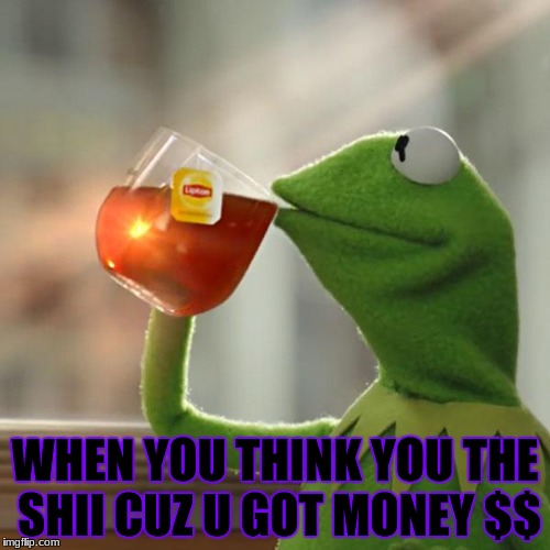 But That's None Of My Business Meme | WHEN YOU THINK YOU THE SHII CUZ U GOT MONEY $$ | image tagged in memes,but thats none of my business,kermit the frog | made w/ Imgflip meme maker