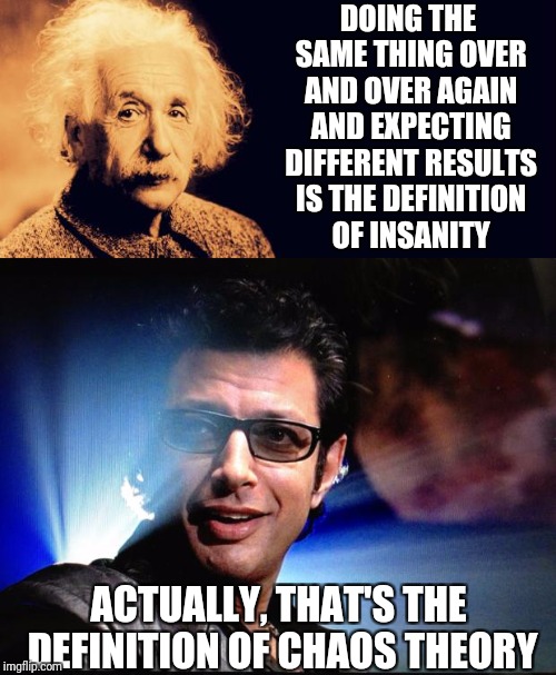 DOING THE SAME THING OVER AND OVER AGAIN AND EXPECTING DIFFERENT RESULTS IS THE DEFINITION OF INSANITY; ACTUALLY, THAT'S THE DEFINITION OF CHAOS THEORY | image tagged in memes | made w/ Imgflip meme maker