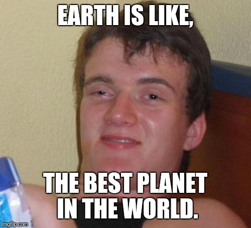 10 Guy | EARTH IS LIKE, THE BEST PLANET IN THE WORLD. | image tagged in memes,10 guy,funny,planet earth,high af | made w/ Imgflip meme maker
