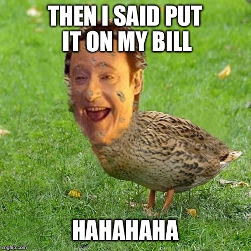 Humor! I love it! | THEN I SAID PUT IT ON MY BILL; HAHAHAHA | image tagged in the data ducky,the duck stops here,feeling star trek wars,commander enterprise,funny memes,soup troop | made w/ Imgflip meme maker