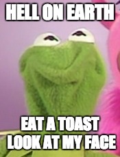 HELL ON EARTH; EAT A TOAST LOOK AT MY FACE | made w/ Imgflip meme maker