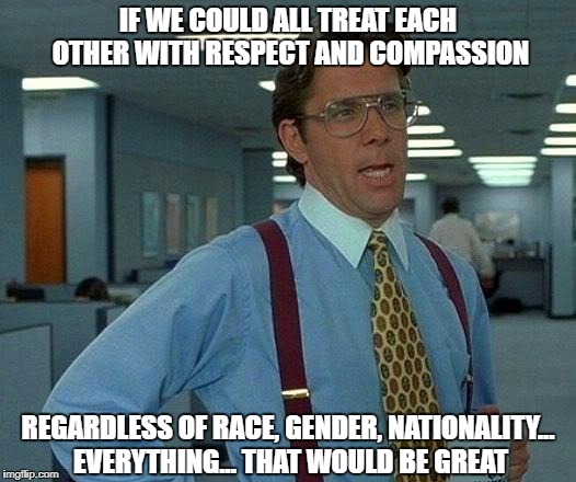 That Would Be Great Meme | IF WE COULD ALL TREAT EACH OTHER WITH RESPECT AND COMPASSION REGARDLESS OF RACE, GENDER, NATIONALITY... EVERYTHING... THAT WOULD BE GREAT | image tagged in memes,that would be great | made w/ Imgflip meme maker