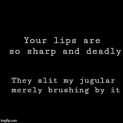 Blank | Your lips are so sharp and deadly; They slit my jugular merely brushing by it | image tagged in blank | made w/ Imgflip meme maker