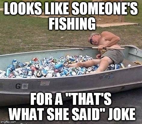 LOOKS LIKE SOMEONE'S FISHING FOR A "THAT'S WHAT SHE SAID" JOKE | made w/ Imgflip meme maker