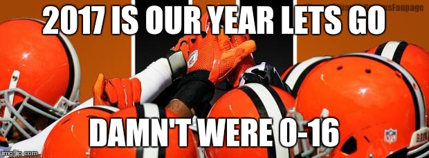 Cleveland Browns   | 2017 IS OUR YEAR LETS GO; DAMN'T WERE 0-16 | image tagged in cleveland browns | made w/ Imgflip meme maker