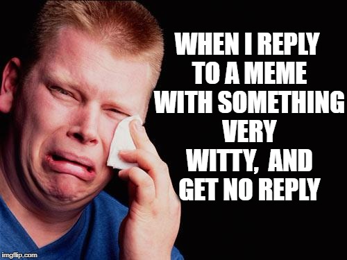 Life can be so unfair, I'll tell ya. LOL | WHEN I REPLY TO A MEME WITH SOMETHING VERY WITTY,  AND GET NO REPLY | image tagged in cry | made w/ Imgflip meme maker