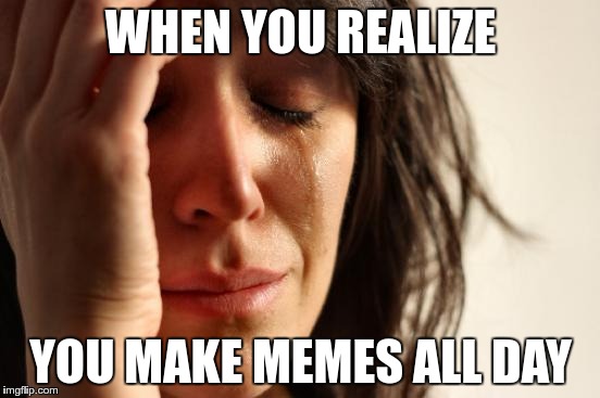 First World Problems Meme | WHEN YOU REALIZE; YOU MAKE MEMES ALL DAY | image tagged in memes,first world problems | made w/ Imgflip meme maker