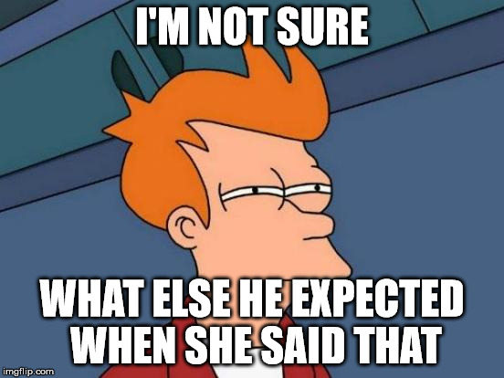 Futurama Fry Meme | I'M NOT SURE WHAT ELSE HE EXPECTED WHEN SHE SAID THAT | image tagged in memes,futurama fry | made w/ Imgflip meme maker