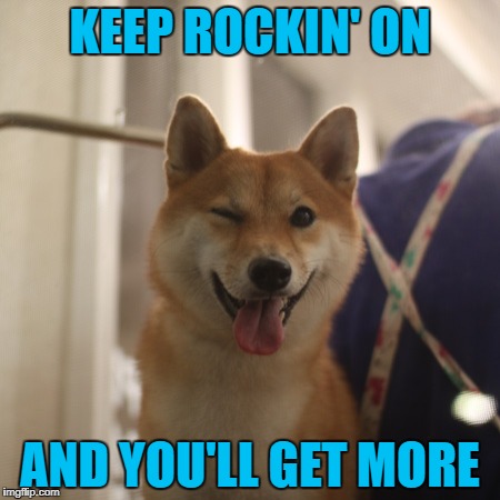 KEEP ROCKIN' ON AND YOU'LL GET MORE | made w/ Imgflip meme maker