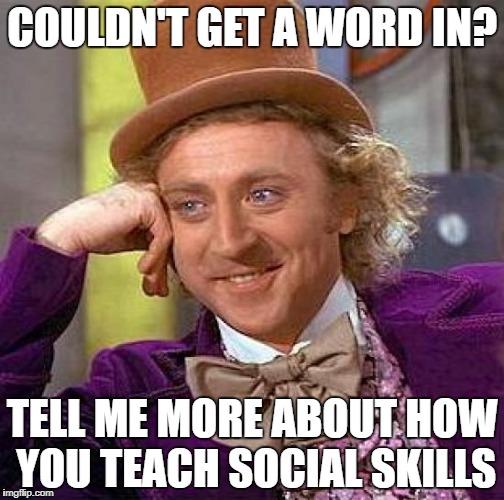 Creepy Condescending Wonka | COULDN'T GET A WORD IN? TELL ME MORE ABOUT HOW YOU TEACH SOCIAL SKILLS | image tagged in memes,creepy condescending wonka | made w/ Imgflip meme maker