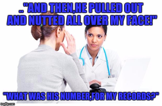 Woman and doctor | .."AND THEN,HE PULLED OUT AND NUTTED ALL OVER MY FACE!"; "WHAT WAS HIS NUMBER,FOR MY RECORDS?" | image tagged in woman and doctor,memes,nsfw | made w/ Imgflip meme maker