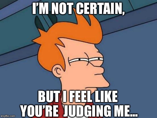 Futurama Fry | I’M NOT CERTAIN, BUT I FEEL LIKE YOU’RE  JUDGING ME... | image tagged in memes,futurama fry | made w/ Imgflip meme maker