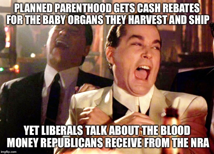 Good Fellas Hilarious Meme | PLANNED PARENTHOOD GETS CASH REBATES FOR THE BABY ORGANS THEY HARVEST AND SHIP; YET LIBERALS TALK ABOUT THE BLOOD MONEY REPUBLICANS RECEIVE FROM THE NRA | image tagged in memes,good fellas hilarious | made w/ Imgflip meme maker