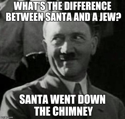 Hitler laugh  | WHAT'S THE DIFFERENCE BETWEEN SANTA AND A JEW? SANTA WENT DOWN THE CHIMNEY | image tagged in hitler laugh | made w/ Imgflip meme maker