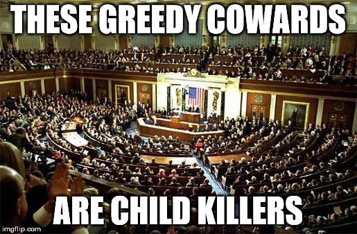 Congress | THESE GREEDY COWARDS; ARE CHILD KILLERS | image tagged in congress | made w/ Imgflip meme maker