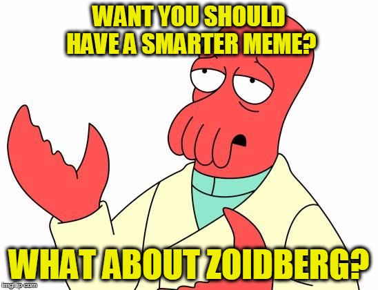 WANT YOU SHOULD HAVE A SMARTER MEME? WHAT ABOUT ZOIDBERG? | image tagged in zoid | made w/ Imgflip meme maker