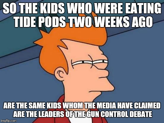 Futurama Fry | SO THE KIDS WHO WERE EATING TIDE PODS TWO WEEKS AGO; ARE THE SAME KIDS WHOM THE MEDIA HAVE CLAIMED ARE THE LEADERS OF THE GUN CONTROL DEBATE | image tagged in memes,futurama fry | made w/ Imgflip meme maker
