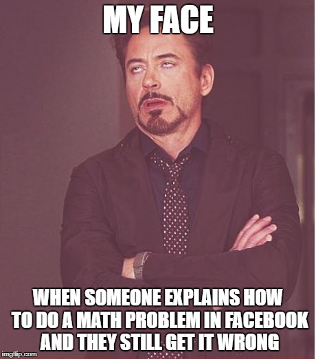 Face You Make Robert Downey Jr Meme | MY FACE; WHEN SOMEONE EXPLAINS HOW TO DO A MATH PROBLEM IN FACEBOOK AND THEY STILL GET IT WRONG | image tagged in memes,face you make robert downey jr | made w/ Imgflip meme maker