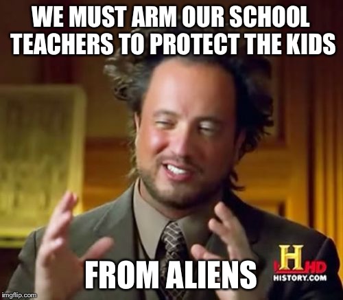 Ancient Aliens | WE MUST ARM OUR SCHOOL TEACHERS TO PROTECT THE KIDS; FROM ALIENS | image tagged in memes,ancient aliens | made w/ Imgflip meme maker