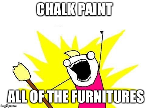 X All The Y Meme | CHALK PAINT; ALL OF THE FURNITURES | image tagged in memes,x all the y | made w/ Imgflip meme maker