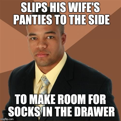 Successful Black Man | SLIPS HIS WIFE'S PANTIES TO THE SIDE; TO MAKE ROOM FOR SOCKS IN THE DRAWER | image tagged in memes,successful black man | made w/ Imgflip meme maker