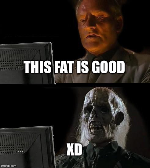 THIS FAT IS GOOD XD | image tagged in memes,ill just wait here | made w/ Imgflip meme maker