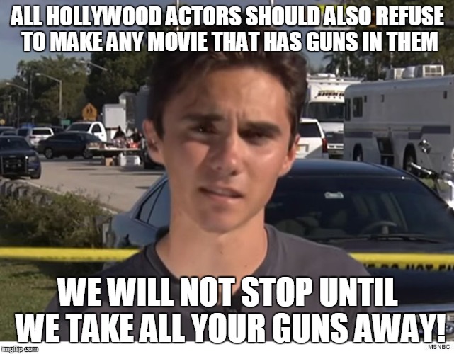 ALL HOLLYWOOD ACTORS SHOULD ALSO REFUSE TO MAKE ANY MOVIE THAT HAS GUNS IN THEM; WE WILL NOT STOP UNTIL WE TAKE ALL YOUR GUNS AWAY! | made w/ Imgflip meme maker