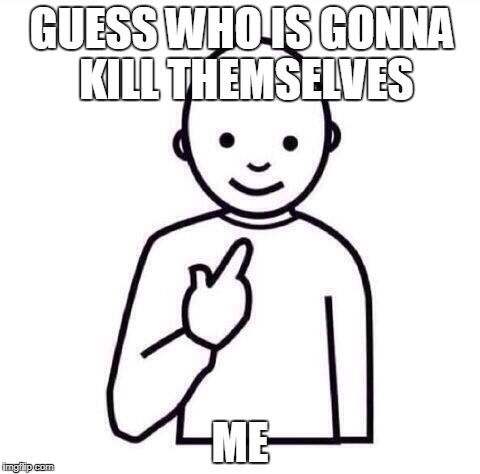 Guess who made designer at school | GUESS WHO IS GONNA KILL THEMSELVES; ME | image tagged in guess who made designer at school | made w/ Imgflip meme maker