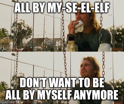 First World Stoner Problems | ALL BY MY-SE-EL-ELF; DON’T WANT TO BE ALL BY MYSELF ANYMORE | image tagged in memes,first world stoner problems | made w/ Imgflip meme maker
