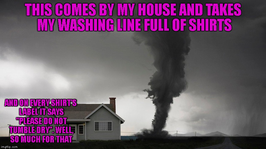 So much for that | THIS COMES BY MY HOUSE AND TAKES MY WASHING LINE FULL OF SHIRTS; AND ON EVERY SHIRT'S LABEL IT SAYS "PLEASE DO NOT TUMBLE DRY". WELL, SO MUCH FOR THAT | image tagged in memes,tornado,tumble dry,shirt,funny | made w/ Imgflip meme maker