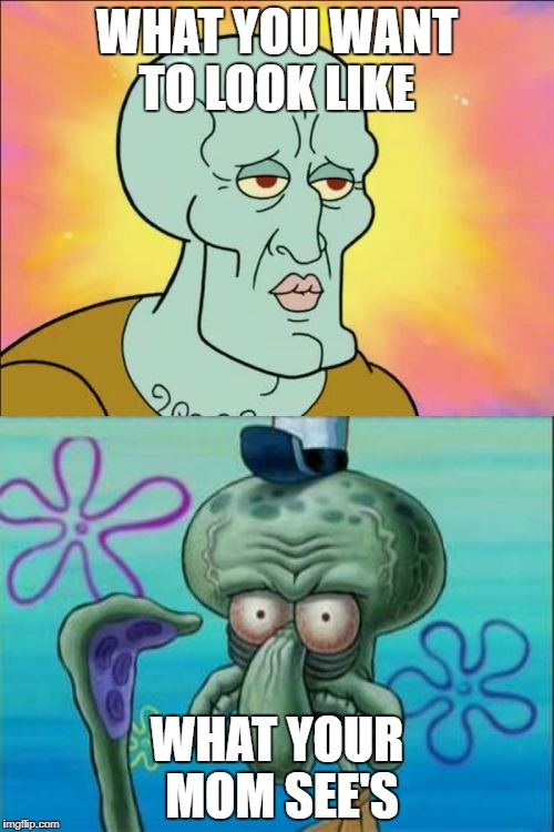 Squidward Meme | WHAT YOU WANT TO LOOK LIKE; WHAT YOUR MOM SEE'S | image tagged in memes,squidward | made w/ Imgflip meme maker