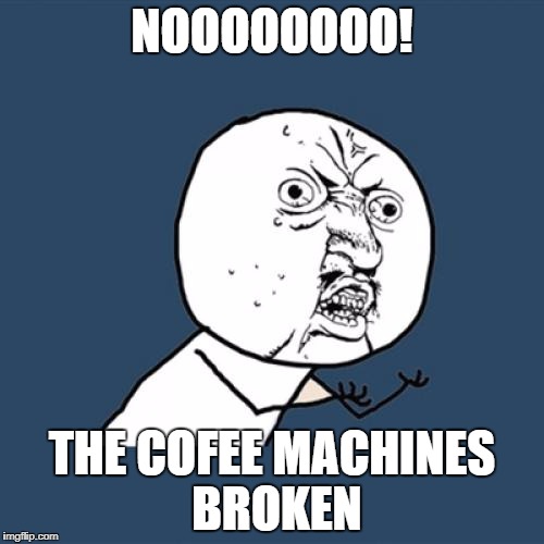 Y U No Meme | NOOOOOOOO! THE COFEE MACHINES BROKEN | image tagged in memes,y u no | made w/ Imgflip meme maker
