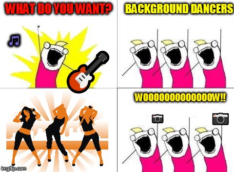 What Do We Want Meme | WHAT DO YOU WANT? BACKGROUND DANCERS; 🎵; 🎸; WOOOOOOOOOOOOOW!! 📷; 📷 | image tagged in memes,what do we want | made w/ Imgflip meme maker