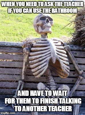 Waiting Skeleton Meme | WHEN YOU NEED TO ASK THE TEACHER IF YOU CAN USE THE BATHROOM; AND HAVE TO WAIT FOR THEM TO FINISH TALKING TO ANOTHER TEACHER | image tagged in memes,waiting skeleton | made w/ Imgflip meme maker