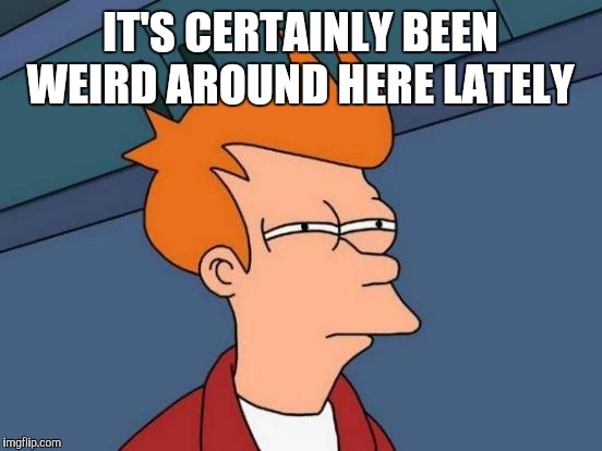 Futurama Fry Meme | IT'S CERTAINLY BEEN WEIRD AROUND HERE LATELY | image tagged in memes,futurama fry | made w/ Imgflip meme maker