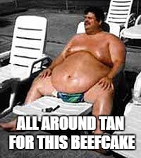 ALL AROUND TAN FOR THIS BEEFCAKE | made w/ Imgflip meme maker