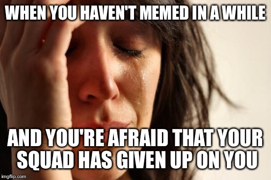 Sorry I was gone so long. I'm not dead, memelings! | WHEN YOU HAVEN'T MEMED IN A WHILE; AND YOU'RE AFRAID THAT YOUR SQUAD HAS GIVEN UP ON YOU | image tagged in memes,first world problems | made w/ Imgflip meme maker