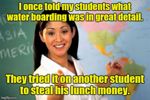 Unhelpful High School Teacher Meme | I once told my students what water boarding was in great detail. They tried it on another student to steal his lunch money. | image tagged in memes,unhelpful high school teacher | made w/ Imgflip meme maker