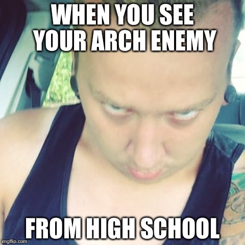 WHEN YOU SEE YOUR ARCH ENEMY; FROM HIGH SCHOOL | image tagged in death stare | made w/ Imgflip meme maker