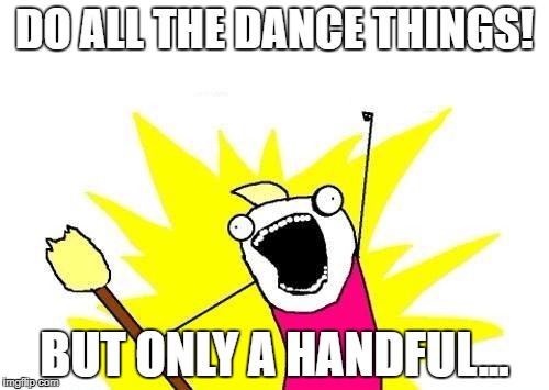 X All The Y Meme | DO ALL THE DANCE THINGS! BUT ONLY A HANDFUL... | image tagged in memes,x all the y | made w/ Imgflip meme maker